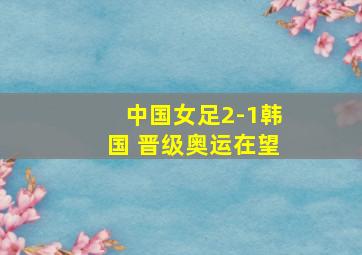 中国女足2-1韩国 晋级奥运在望